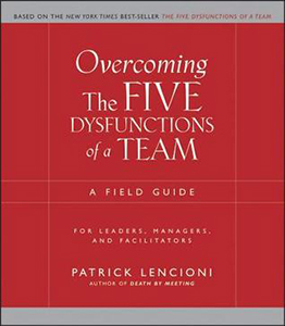 Overcoming the Five Dysfunctions of a Team: A Field Guide for Leaders, Managers and Facilitators